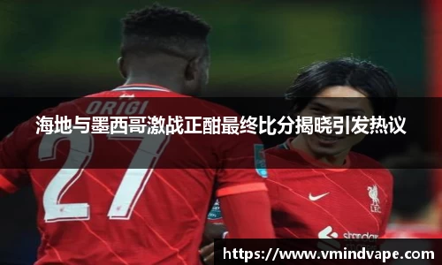 必一海地与墨西哥激战正酣最终比分揭晓引发热议