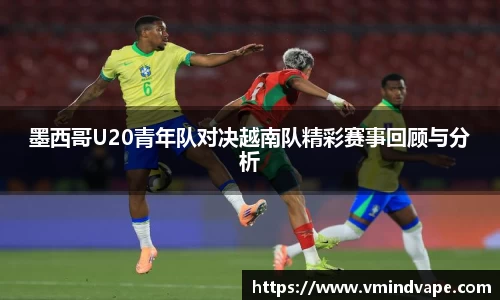 必一墨西哥U20青年队对决越南队精彩赛事回顾与分析